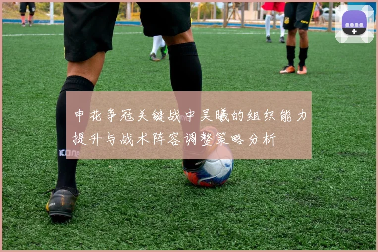 申花争冠关键战中吴曦的组织能力提升与战术阵容调整策略分析