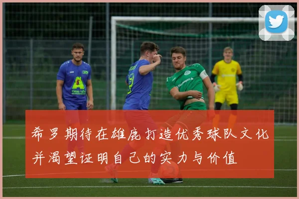 希罗期待在雄鹿打造优秀球队文化并渴望证明自己的实力与价值